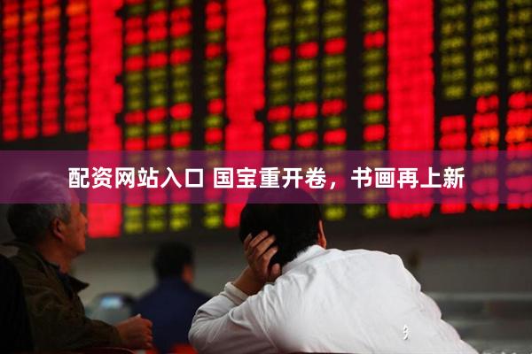 配资网站入口 国宝重开卷，书画再上新