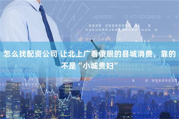 怎么找配资公司 让北上广看傻眼的县城消费，靠的不是“小城贵妇”