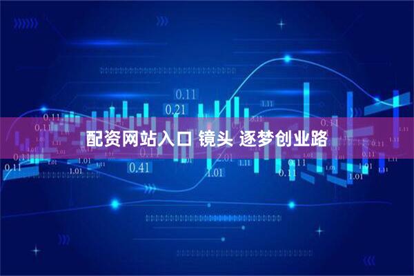 配资网站入口 镜头 逐梦创业路