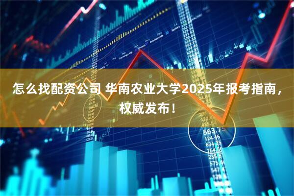 怎么找配资公司 华南农业大学2025年报考指南，权威发布！