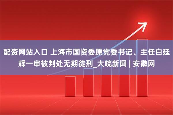 配资网站入口 上海市国资委原党委书记、主任白廷辉一审被判处无期徒刑_大皖新闻 | 安徽网
