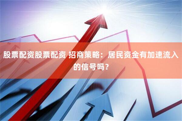 股票配资股票配资 招商策略：居民资金有加速流入的信号吗？