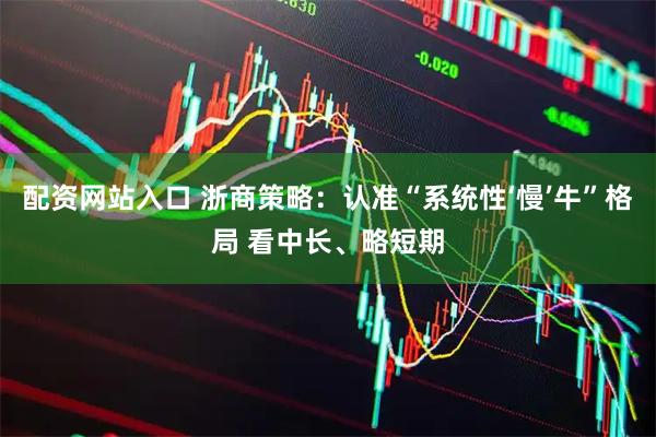 配资网站入口 浙商策略：认准“系统性‘慢’牛”格局 看中长、略短期
