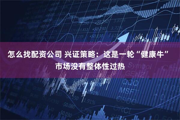怎么找配资公司 兴证策略：这是一轮“健康牛” 市场没有整体性过热