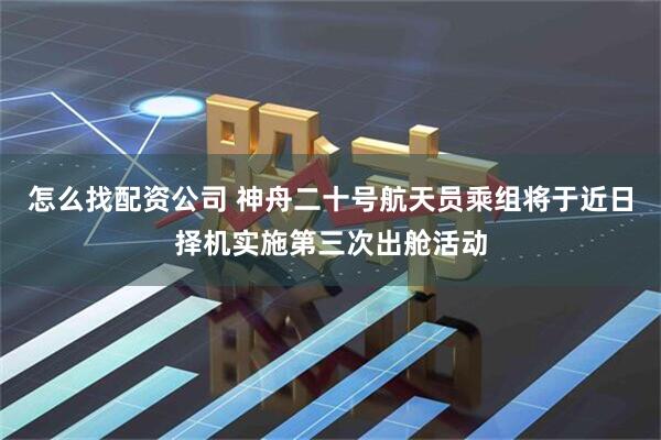 怎么找配资公司 神舟二十号航天员乘组将于近日择机实施第三次出舱活动