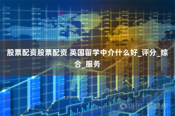 股票配资股票配资 英国留学中介什么好_评分_综合_服务