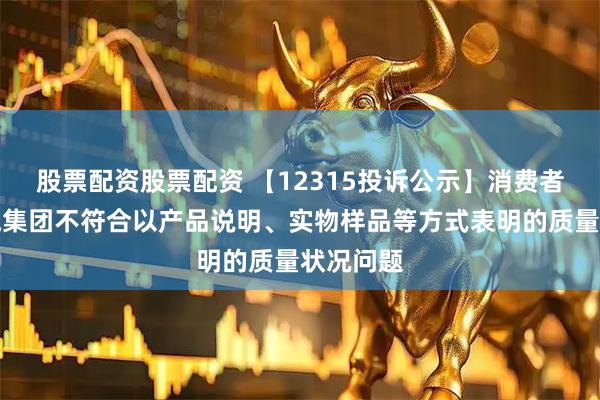 股票配资股票配资 【12315投诉公示】消费者投诉上汽集团不符合以产品说明、实物样品等方式表明的质量状况问题