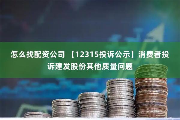 怎么找配资公司 【12315投诉公示】消费者投诉建发股份其他质量问题