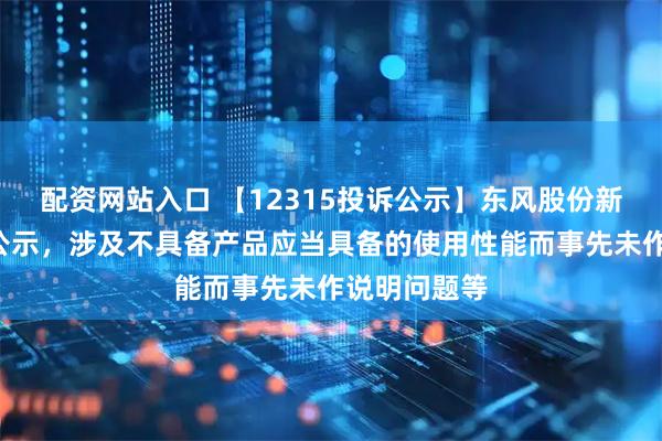 配资网站入口 【12315投诉公示】东风股份新增8件投诉公示，涉及不具备产品应当具备的使用性能而事先未作说明问题等