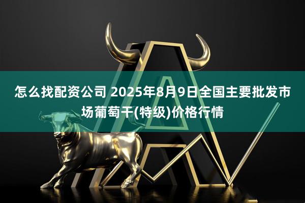 怎么找配资公司 2025年8月9日全国主要批发市场葡萄干(特级)价格行情