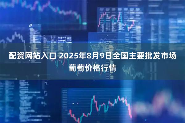配资网站入口 2025年8月9日全国主要批发市场葡萄价格行情