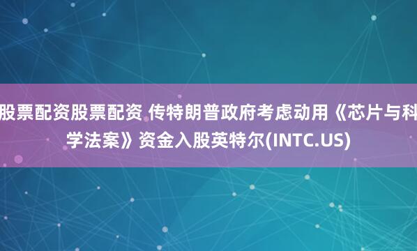 股票配资股票配资 传特朗普政府考虑动用《芯片与科学法案》资金入股英特尔(INTC.US)