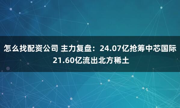 怎么找配资公司 主力复盘：24.07亿抢筹中芯国际 21.60亿流出北方稀土