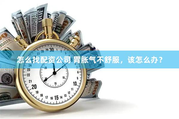 怎么找配资公司 胃胀气不舒服，该怎么办？