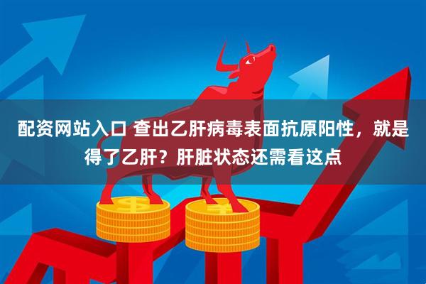 配资网站入口 查出乙肝病毒表面抗原阳性，就是得了乙肝？肝脏状态还需看这点