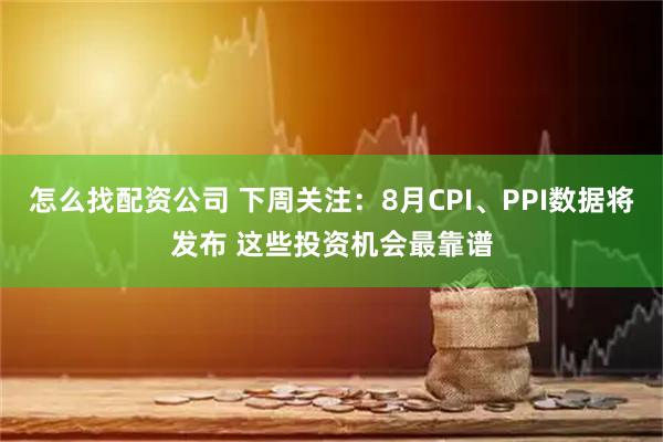怎么找配资公司 下周关注：8月CPI、PPI数据将发布 这些投资机会最靠谱