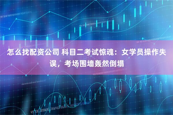怎么找配资公司 科目二考试惊魂：女学员操作失误，考场围墙轰然倒塌