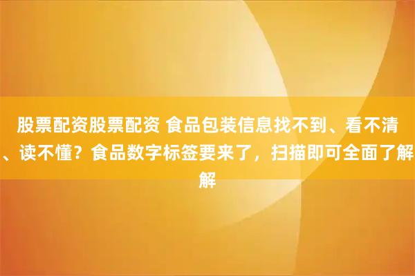 股票配资股票配资 食品包装信息找不到、看不清、读不懂？食品数字标签要来了，扫描即可全面了解