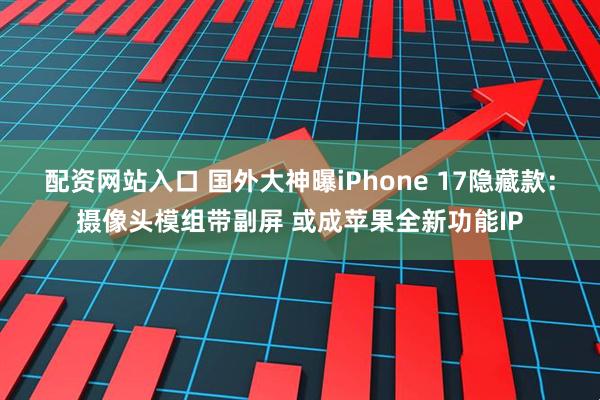 配资网站入口 国外大神曝iPhone 17隐藏款：摄像头模组带副屏 或成苹果全新功能IP