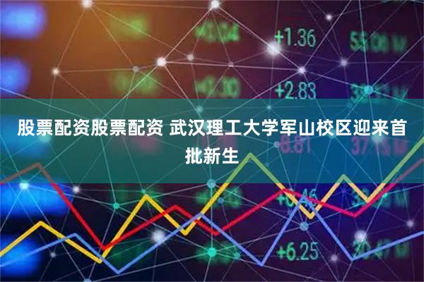 股票配资股票配资 武汉理工大学军山校区迎来首批新生