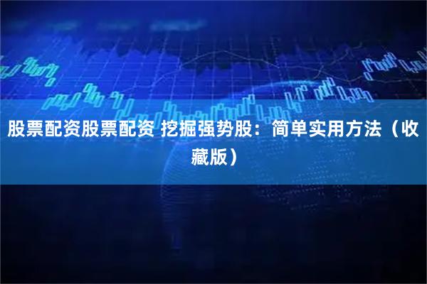 股票配资股票配资 挖掘强势股：简单实用方法（收藏版）