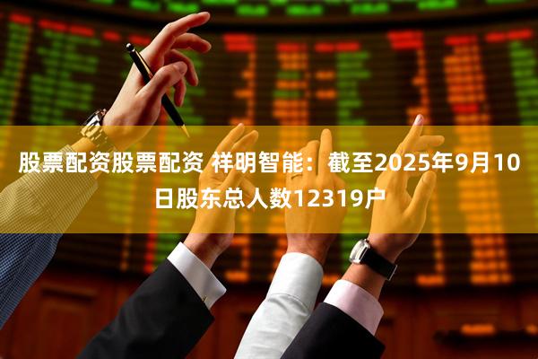 股票配资股票配资 祥明智能：截至2025年9月10日股东总人数12319户