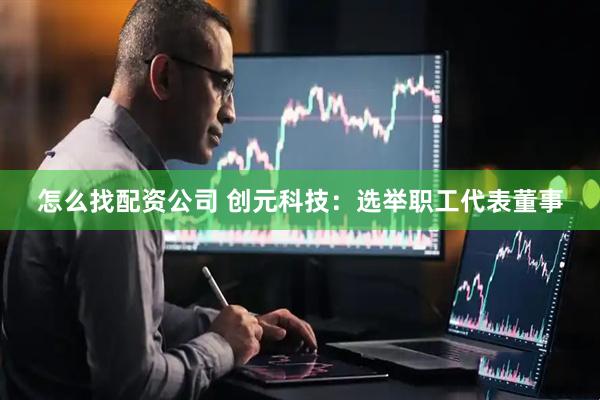 怎么找配资公司 创元科技：选举职工代表董事