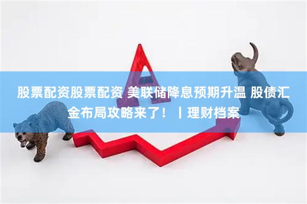 股票配资股票配资 美联储降息预期升温 股债汇金布局攻略来了！丨理财档案