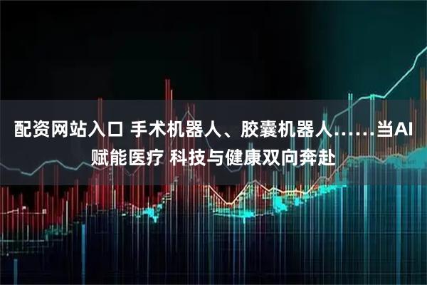 配资网站入口 手术机器人、胶囊机器人……当AI赋能医疗 科技与健康双向奔赴