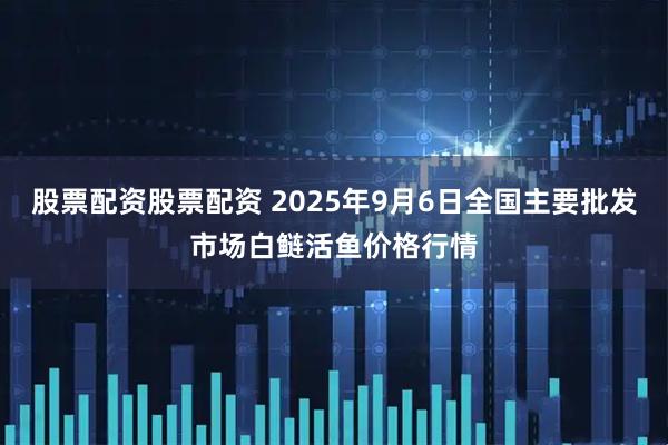 股票配资股票配资 2025年9月6日全国主要批发市场白鲢活鱼价格行情