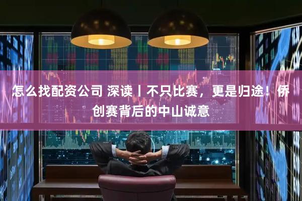 怎么找配资公司 深读丨不只比赛，更是归途！侨创赛背后的中山诚意