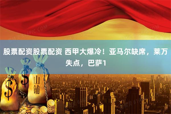 股票配资股票配资 西甲大爆冷！亚马尔缺席，莱万失点，巴萨1