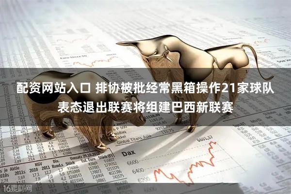 配资网站入口 排协被批经常黑箱操作21家球队表态退出联赛将组建巴西新联赛