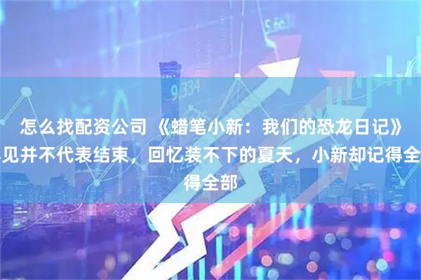 怎么找配资公司 《蜡笔小新：我们的恐龙日记》再见并不代表结束，回忆装不下的夏天，小新却记得全部