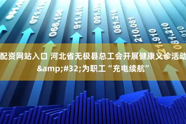 配资网站入口 河北省无极县总工会开展健康义诊活动&#32;为职工“充电续航”