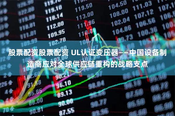 股票配资股票配资 UL认证变压器——中国设备制造商应对全球供应链重构的战略支点
