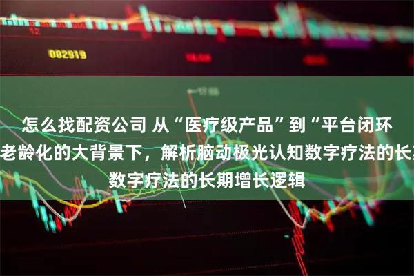 怎么找配资公司 从“医疗级产品”到“平台闭环”：在人口老龄化的大背景下，解析脑动极光认知数字疗法的长期增长逻辑