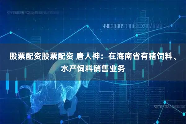 股票配资股票配资 唐人神：在海南省有猪饲料、水产饲料销售业务