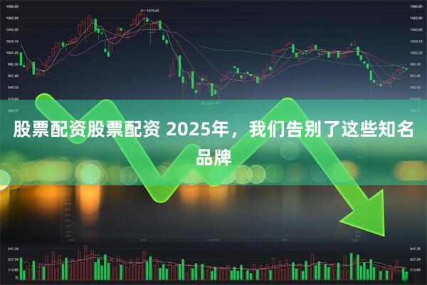 股票配资股票配资 2025年，我们告别了这些知名品牌