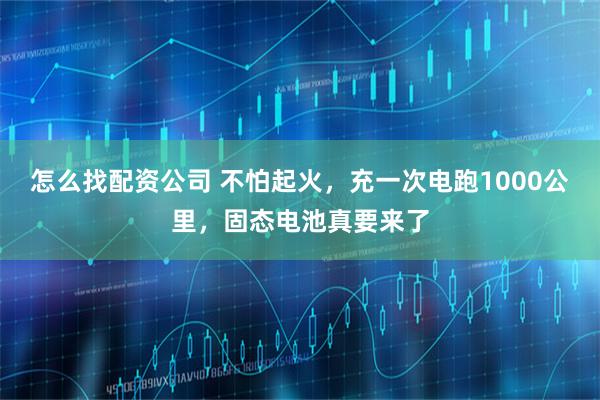 怎么找配资公司 不怕起火，充一次电跑1000公里，固态电池真要来了