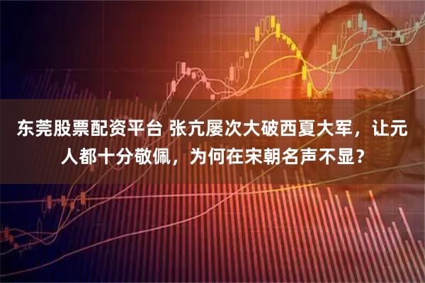 东莞股票配资平台 张亢屡次大破西夏大军，让元人都十分敬佩，为何在宋朝名声不显？