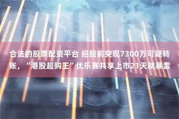 合法的股票配资平台 招股前突现7300万可疑转账，“港股超购王”优乐赛共享上市21天就暴雷